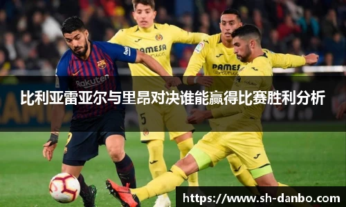 比利亚雷亚尔与里昂对决谁能赢得比赛胜利分析
