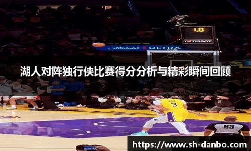 湖人对阵独行侠比赛得分分析与精彩瞬间回顾