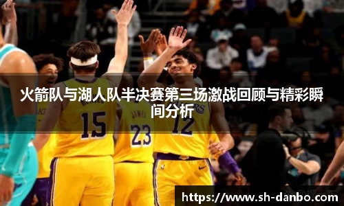 火箭队与湖人队半决赛第三场激战回顾与精彩瞬间分析