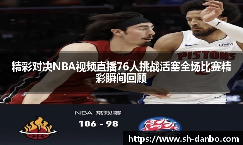 精彩对决NBA视频直播76人挑战活塞全场比赛精彩瞬间回顾
