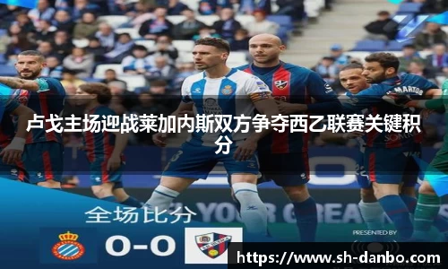 卢戈主场迎战莱加内斯双方争夺西乙联赛关键积分